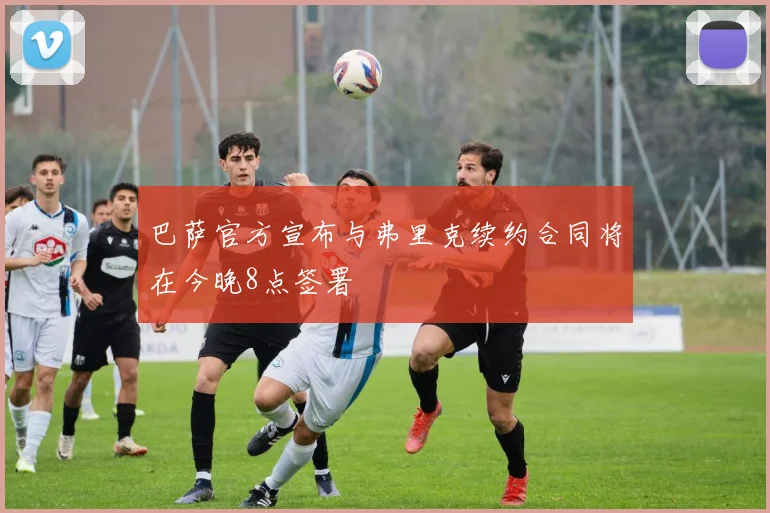 巴萨官方宣布与弗里克续约合同将在今晚8点签署