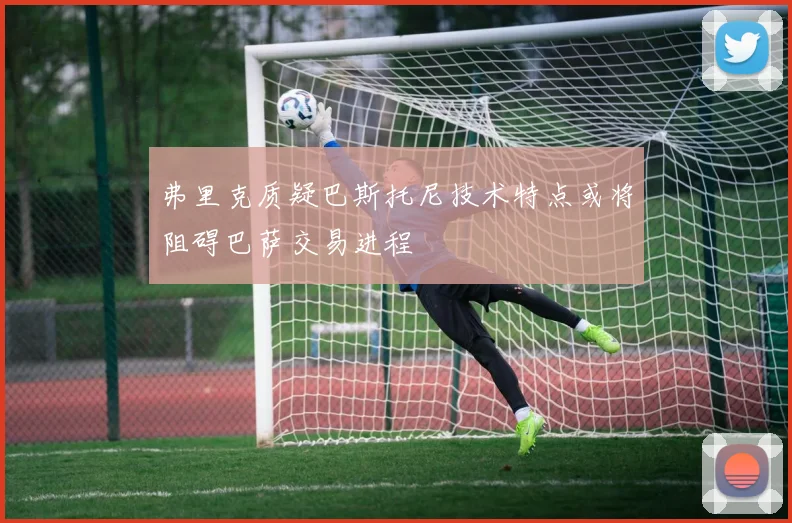 弗里克质疑巴斯托尼技术特点或将阻碍巴萨交易进程