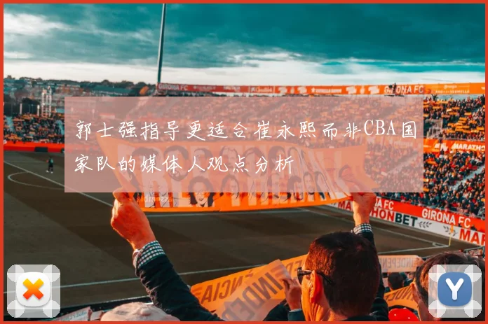 郭士强指导更适合崔永熙而非CBA国家队的媒体人观点分析