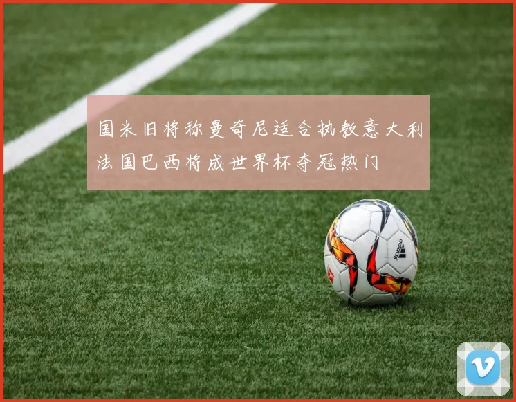 国米旧将称曼奇尼适合执教意大利法国巴西将成世界杯夺冠热门