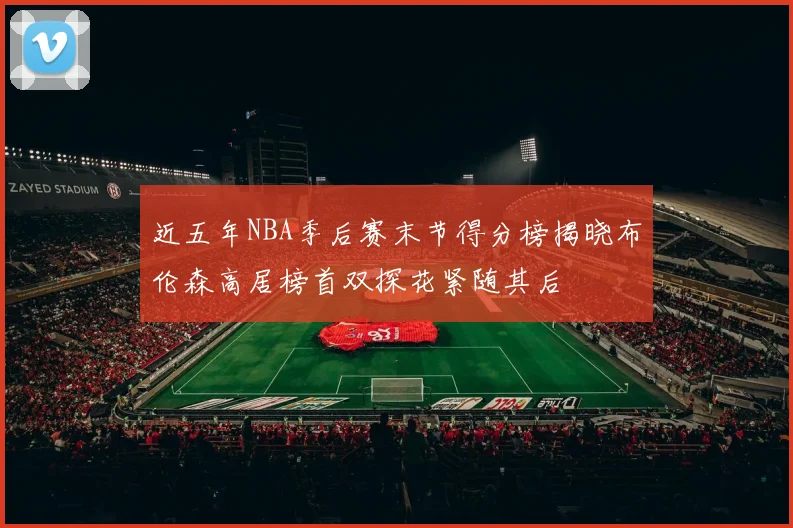 近五年NBA季后赛末节得分榜揭晓布伦森高居榜首双探花紧随其后