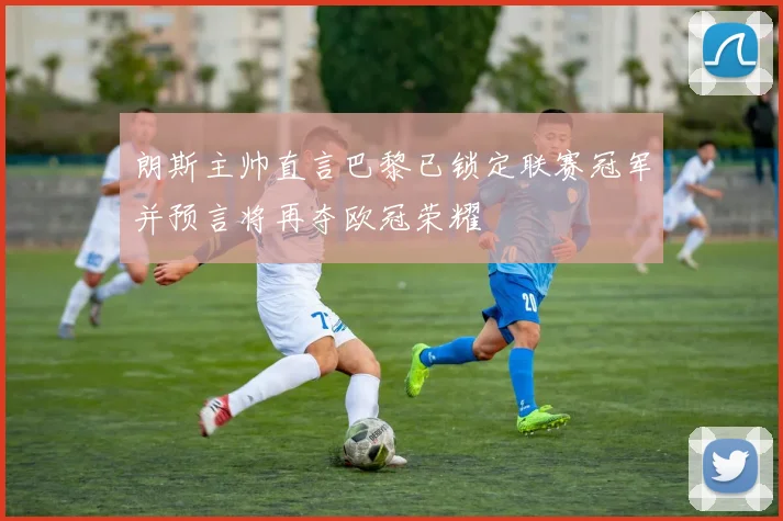 朗斯主帅直言巴黎已锁定联赛冠军并预言将再夺欧冠荣耀