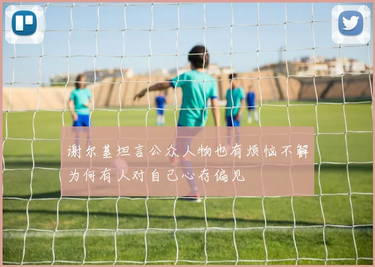 谢尔基坦言公众人物也有烦恼不解为何有人对自己心存偏见