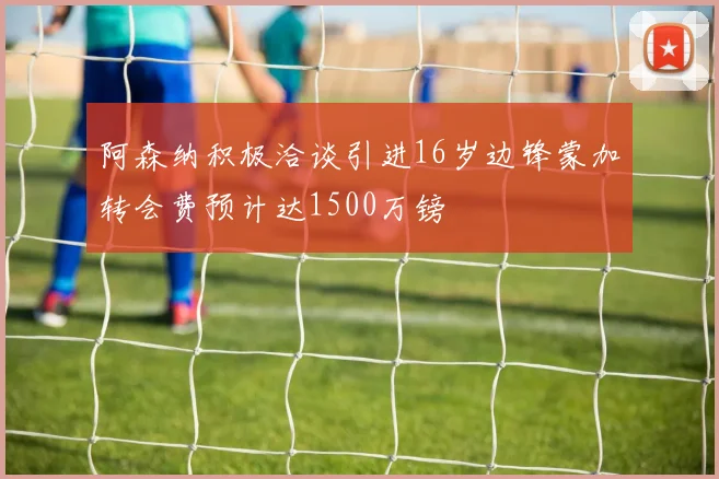 阿森纳积极洽谈引进16岁边锋蒙加转会费预计达1500万镑