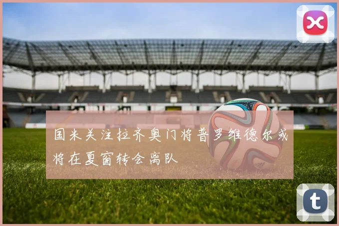 国米关注拉齐奥门将普罗维德尔或将在夏窗转会离队