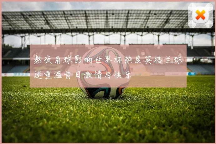 熬夜看球影响世界杯热度英格兰球迷重温昔日激情与快乐