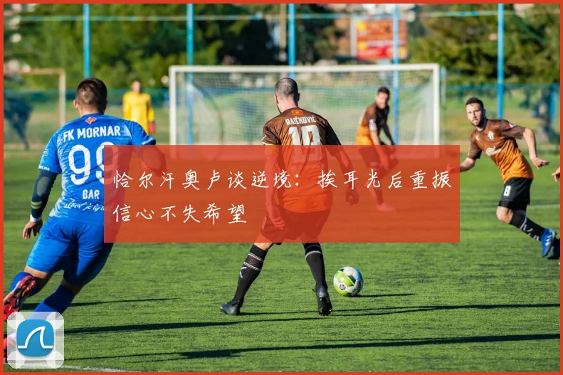 恰尔汗奥卢谈逆境：挨耳光后重振信心不失希望